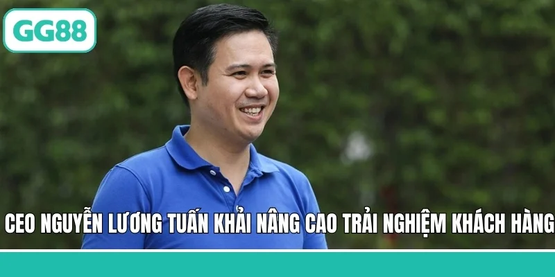 CEO Nguyễn Lương Tuấn Khải nâng cao trải nghiệm khách hàng